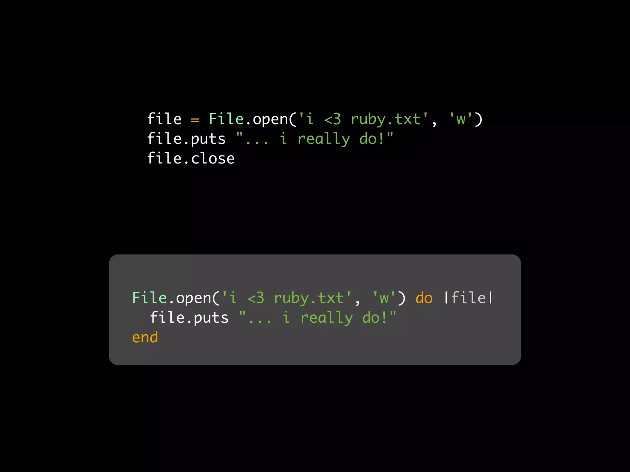 file = File.open('i <3 ruby.txt', 'w')
 file.puts "... i really do!"
 file.close




File.open('i <3 ruby.txt', 'w') do |file|
  file.puts "... i really do!"
end
 
