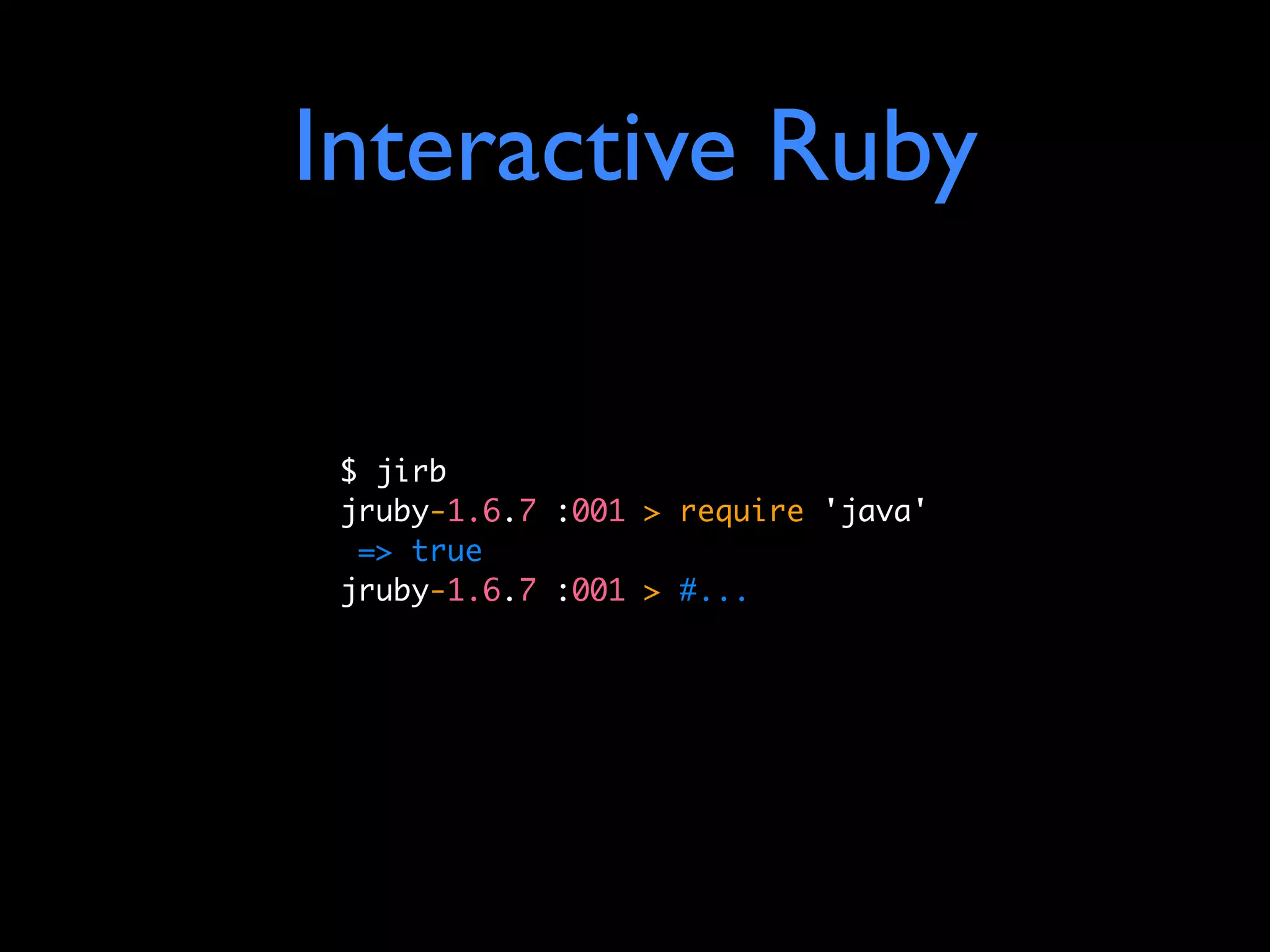 Interactive Ruby

 $ jirb
 jruby-1.6.7 :001 > require 'java'
  => true
 jruby-1.6.7 :001 > #...
 