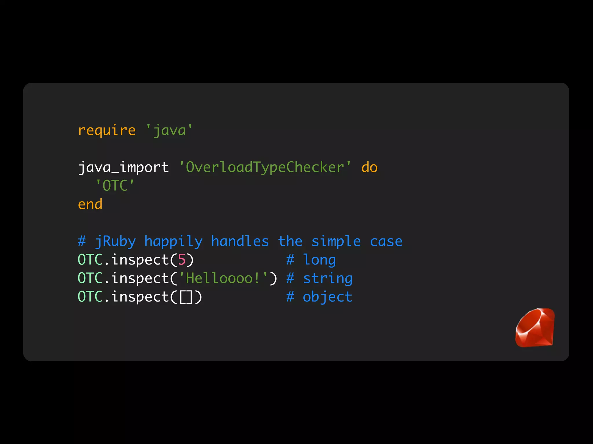 require 'java'

java_import 'OverloadTypeChecker' do
  'OTC'
end

# jRuby happily handles the simple case
OTC.inspect(5)           # long
OTC.inspect('Helloooo!') # string
OTC.inspect([])          # object
 