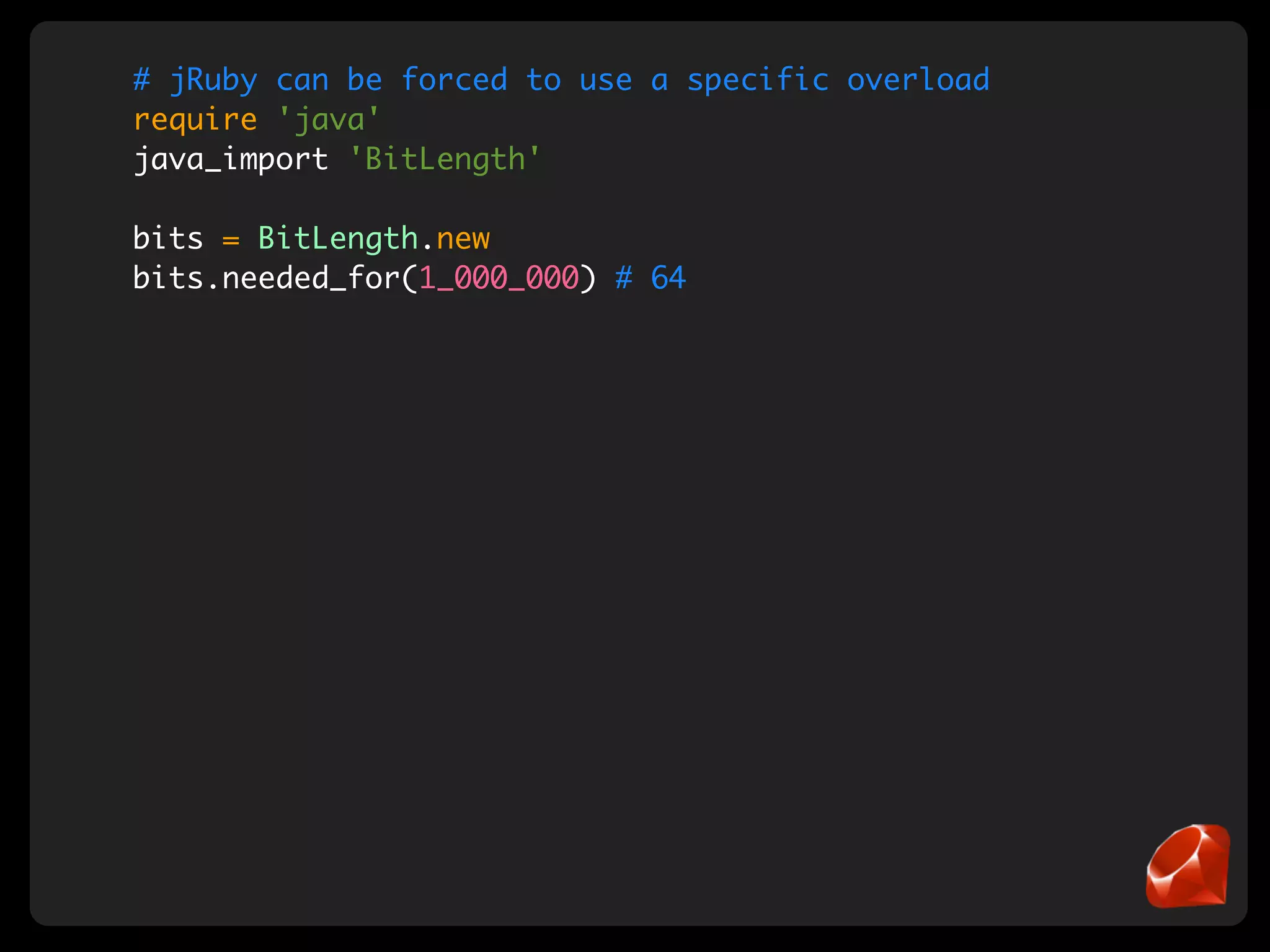 # jRuby can be forced to use a specific overload
require 'java'
java_import 'BitLength'

bits = BitLength.new
bits.needed_for(1_000_000) # 64
 