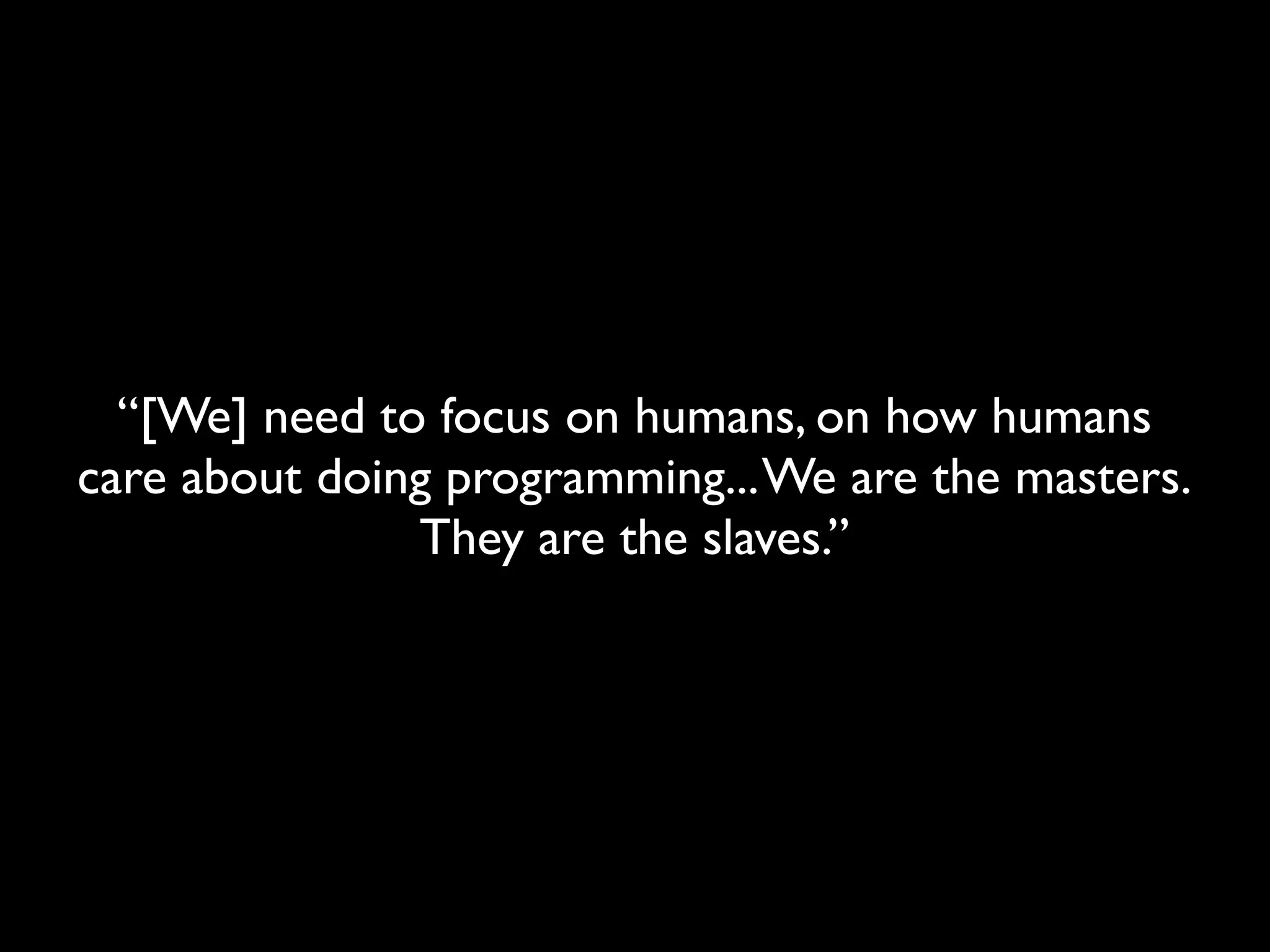 “[We] need to focus on humans, on how humans
care about doing programming... We are the masters.
               They are the slaves.”
 