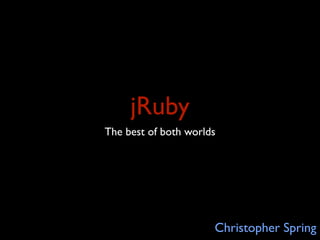 jRuby
The best of both worlds




                      Christopher Spring
 