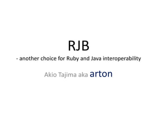 RJB - another choice for Ruby and Java interoperability,[object Object],Akio Tajima aka arton,[object Object]