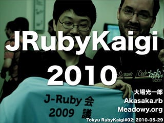 JRubyKaigi
  2010               大場光一郎
                  Akasaka.rb
                 Meadowy.org
     Tokyu RubyKaigi#02; 2010-05-29
 