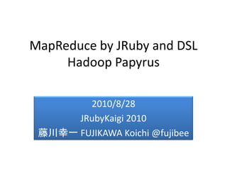 MapReduce by JRuby and DSL
     Hadoop Papyrus

        2010/8/28
      JRubyKaigi 2010
 藤川幸一 FUJIKAWA Koichi @fujibee
 
