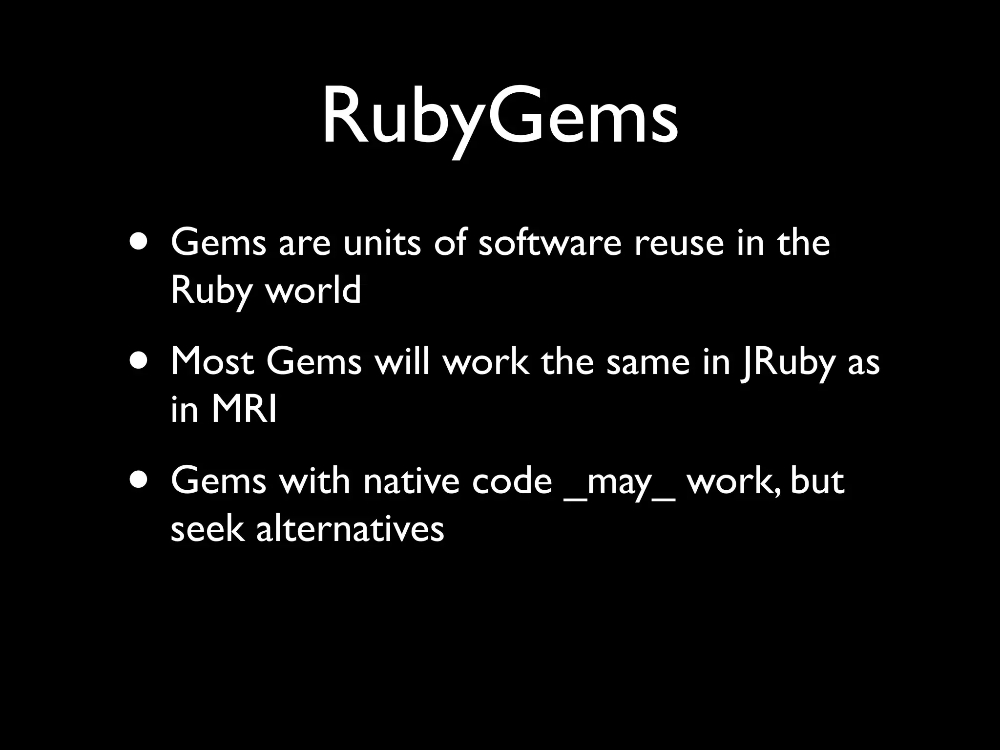 RubyGems
• Gems are units of software reuse in the
  Ruby world
• Most Gems will work the same in JRuby as
  in MRI
• Gems with native code _may_ work, but
  seek alternatives
 