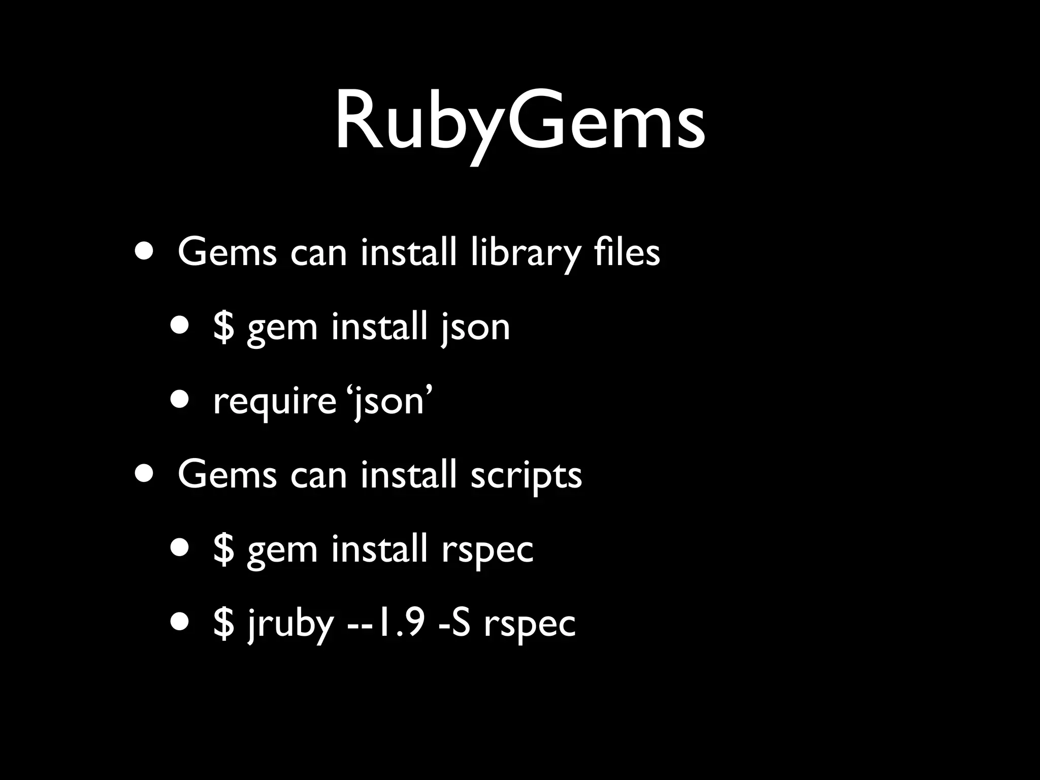 RubyGems
• Gems can install library ﬁles
 • $ gem install json
 • require ‘json’
• Gems can install scripts
 • $ gem install rspec
 • $ jruby --1.9 -S rspec
 