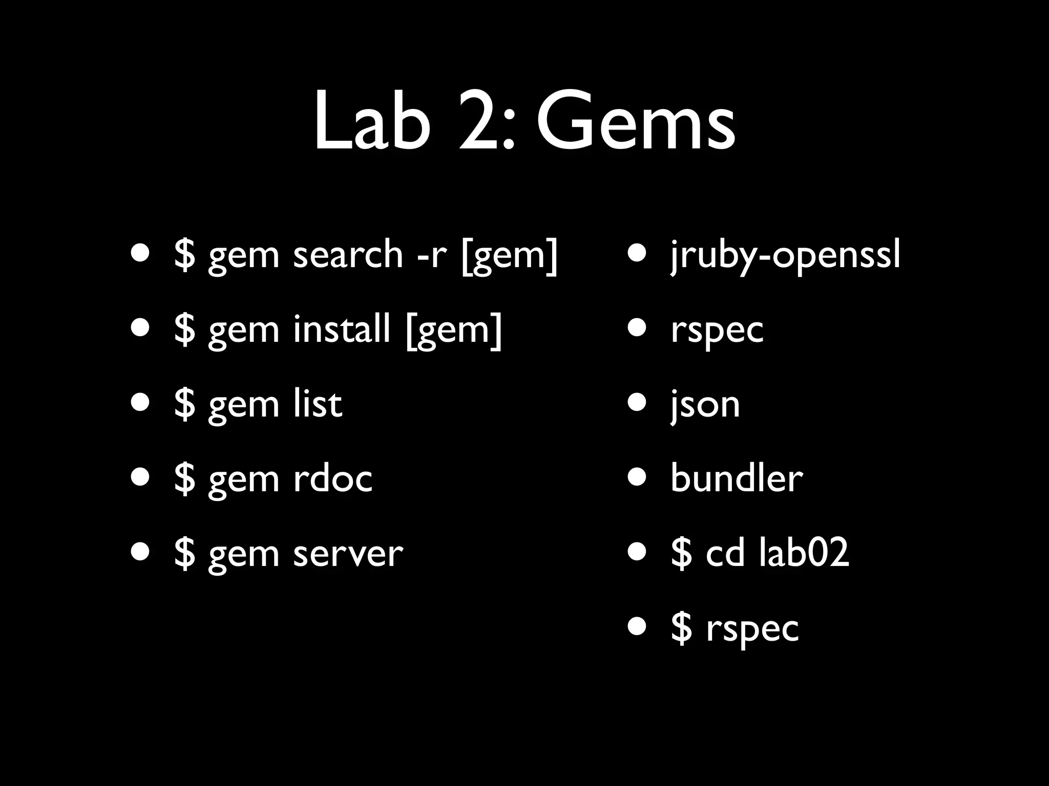 Lab 2: Gems
• $ gem search -r [gem]   • jruby-openssl
• $ gem install [gem]     • rspec
• $ gem list              • json
• $ gem rdoc              • bundler
• $ gem server            • $ cd lab02
                          • $ rspec
 