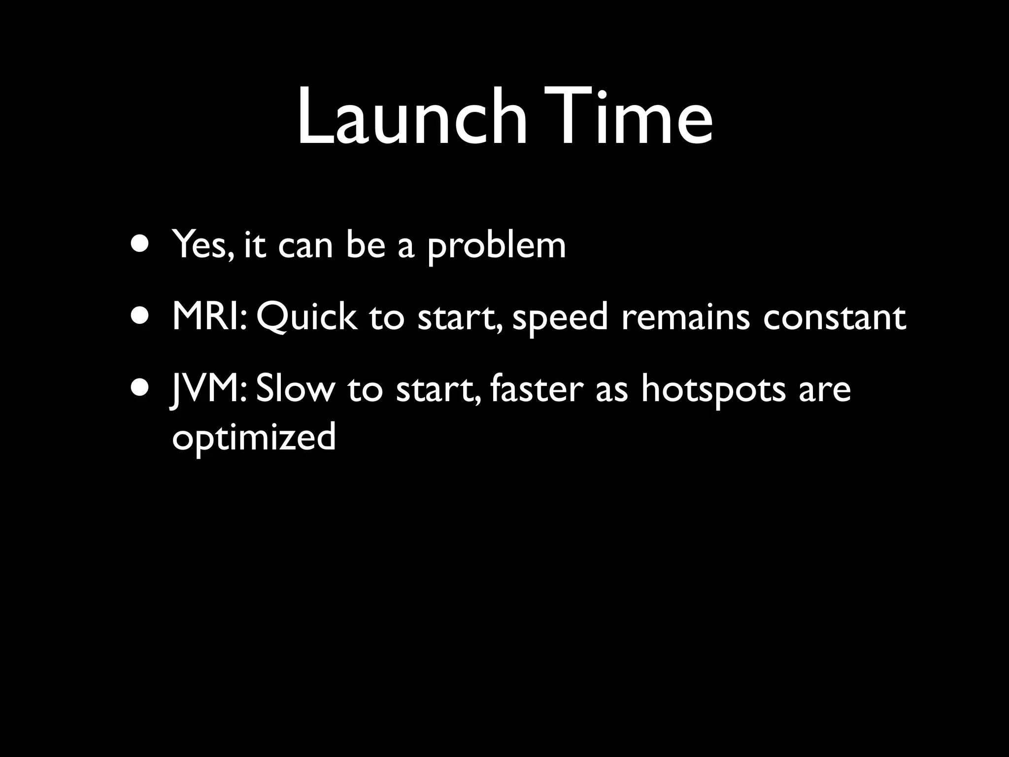Launch Time
• Yes, it can be a problem
• MRI: Quick to start, speed remains constant
• JVM: Slow to start, faster as hotspots are
  optimized
 
