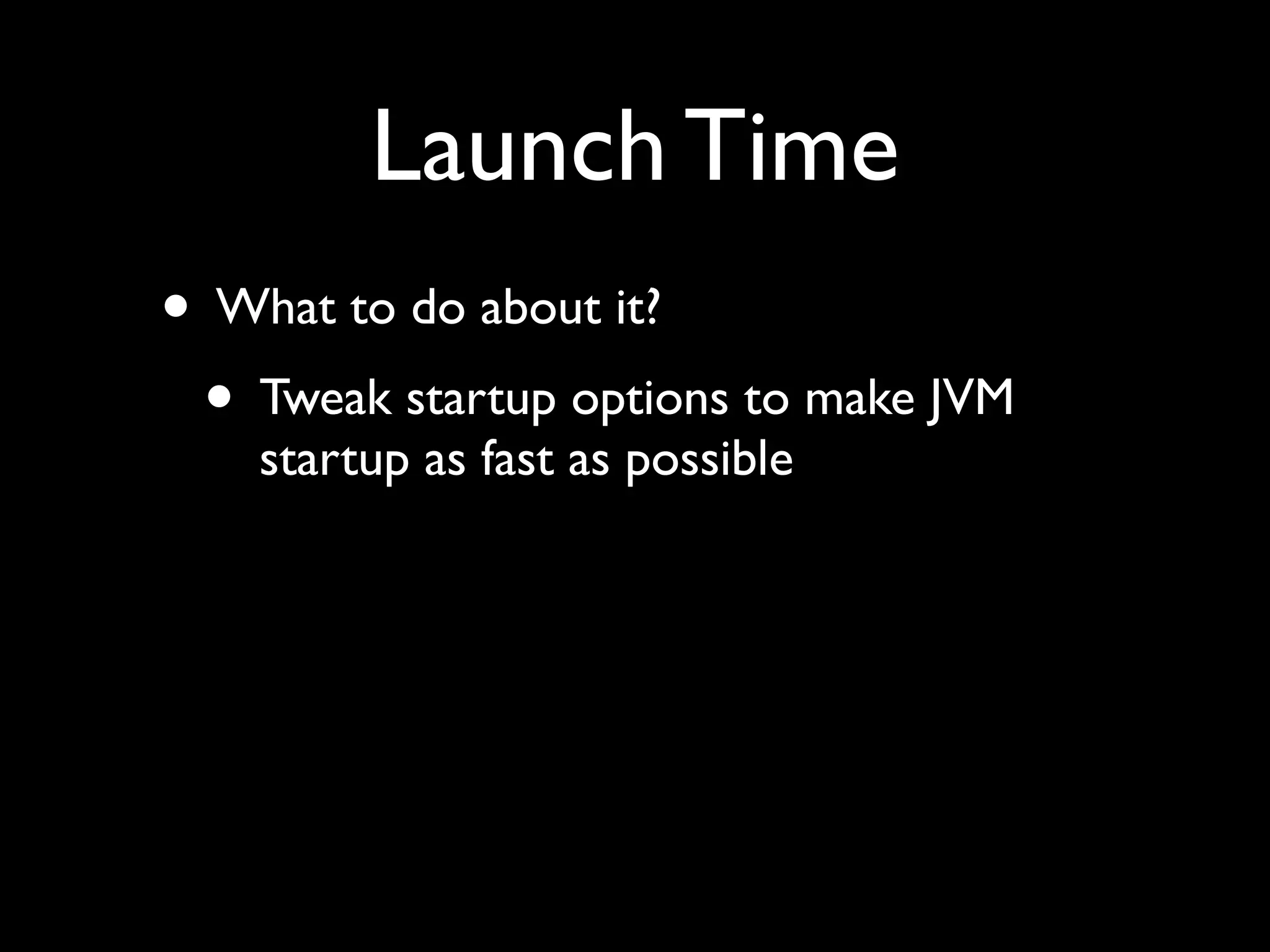 Launch Time
• What to do about it?
 • Tweak startup options to make JVM
    startup as fast as possible
 