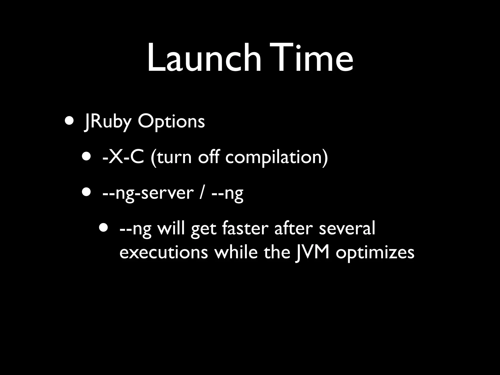 Launch Time
• JRuby Options
 • -X-C (turn off compilation)
 • --ng-server / --ng
    • --ng will get faster after several
       executions while the JVM optimizes
 