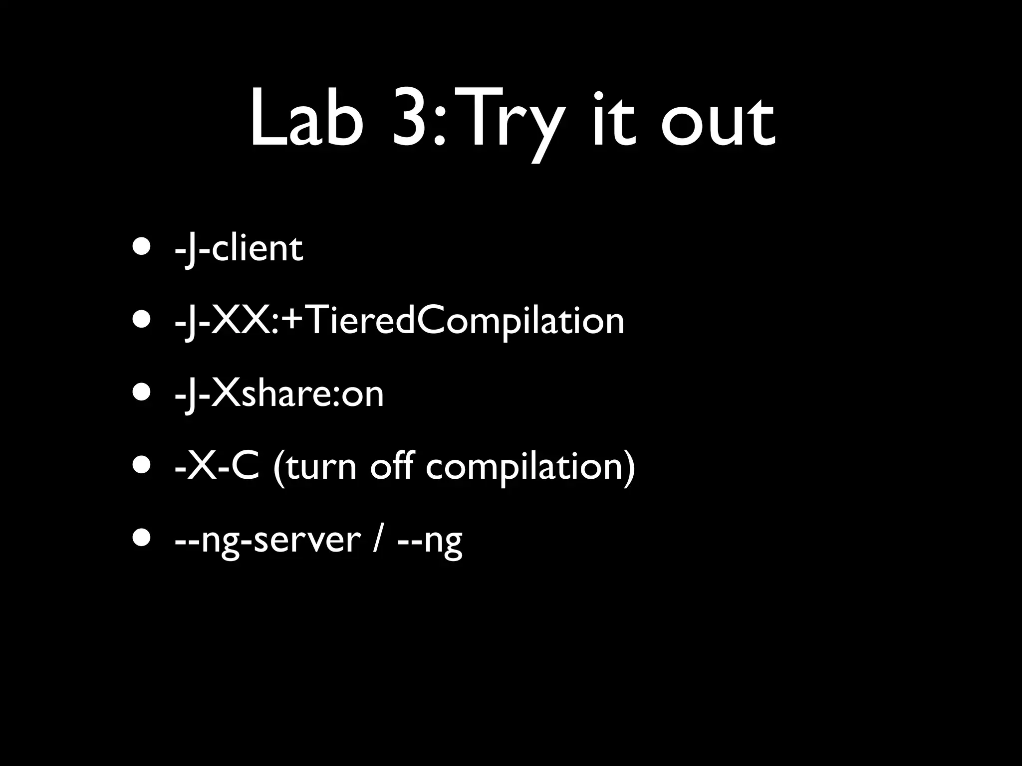 Lab 3: Try it out
• -J-client
• -J-XX:+TieredCompilation
• -J-Xshare:on
• -X-C (turn off compilation)
• --ng-server / --ng
 