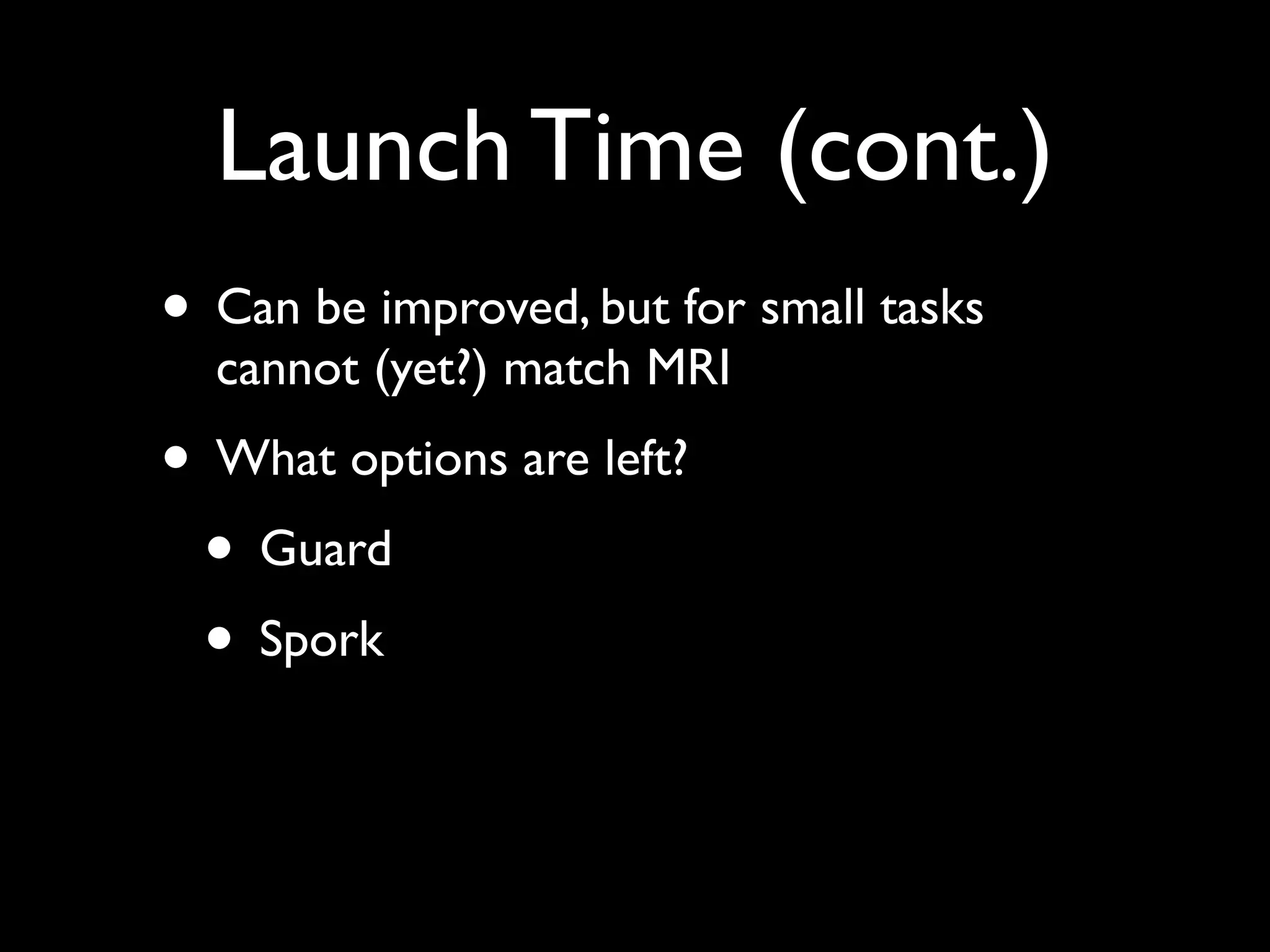 Launch Time (cont.)
• Can be improved, but for small tasks
  cannot (yet?) match MRI
• What options are left?
 • Guard
 • Spork
 