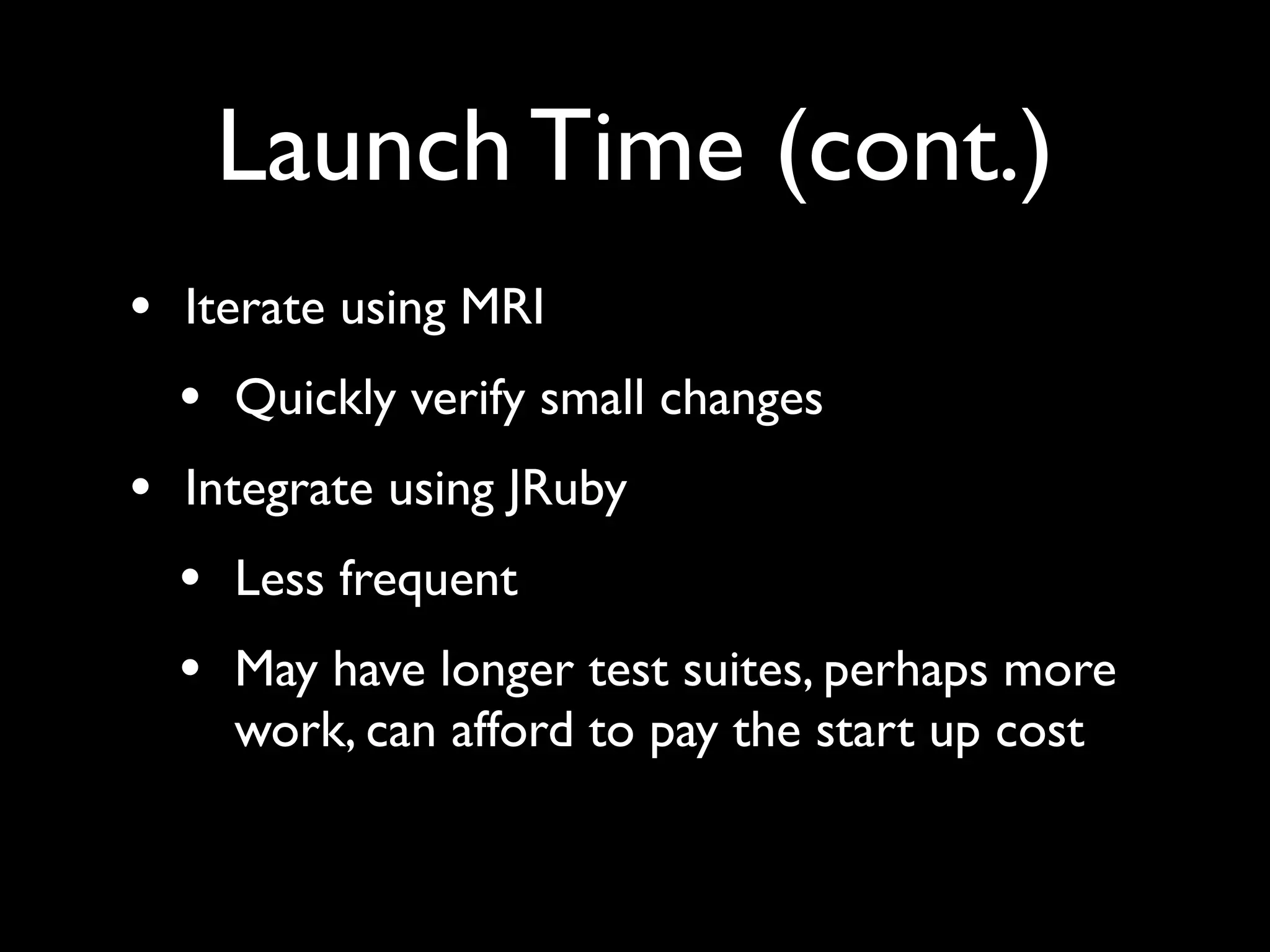 Launch Time (cont.)
• Iterate using MRI
  • Quickly verify small changes
• Integrate using JRuby
  • Less frequent
  • May have longer test suites, perhaps more
    work, can afford to pay the start up cost
 