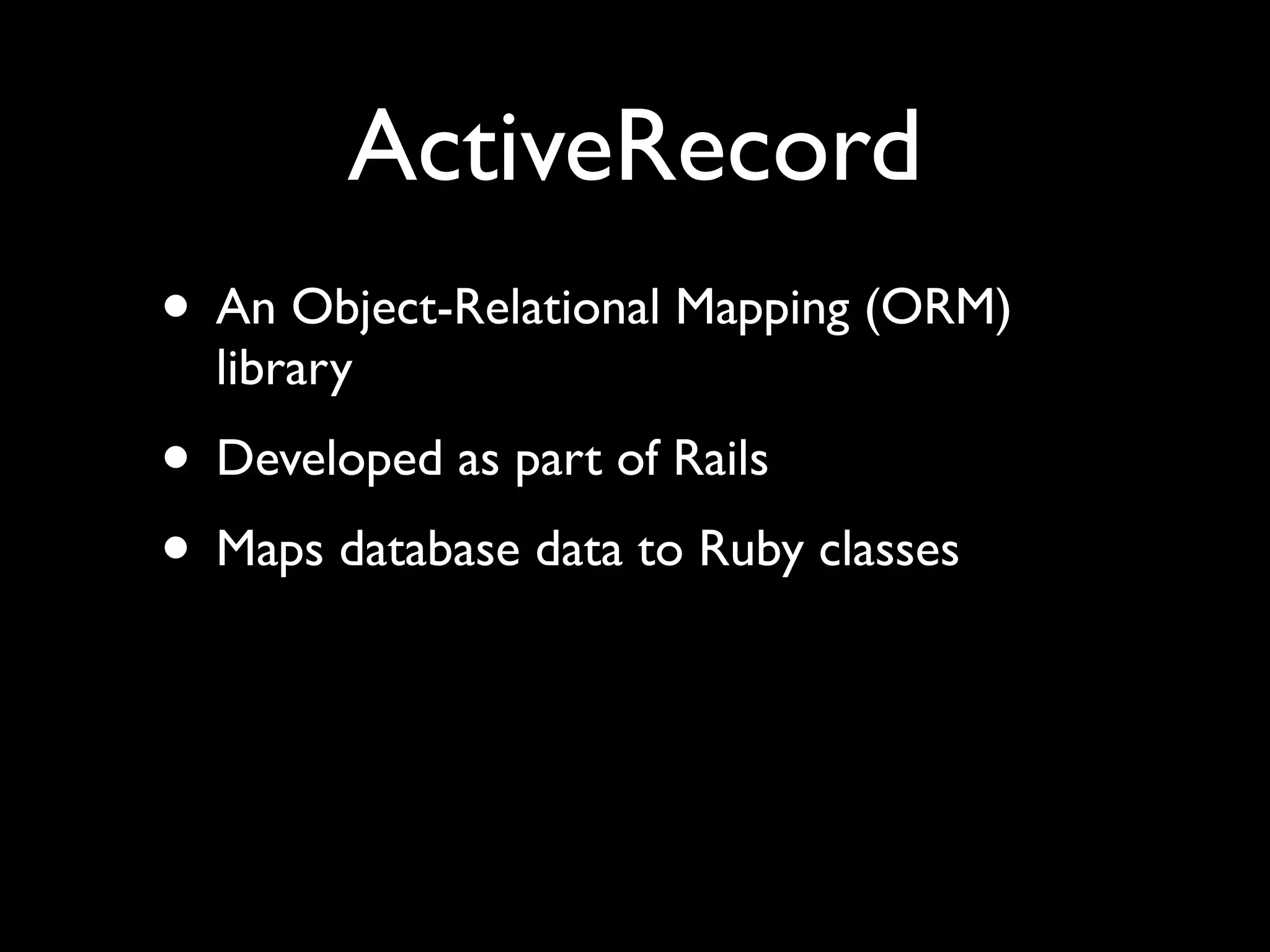 ActiveRecord
• An Object-Relational Mapping (ORM)
  library
• Developed as part of Rails
• Maps database data to Ruby classes
 