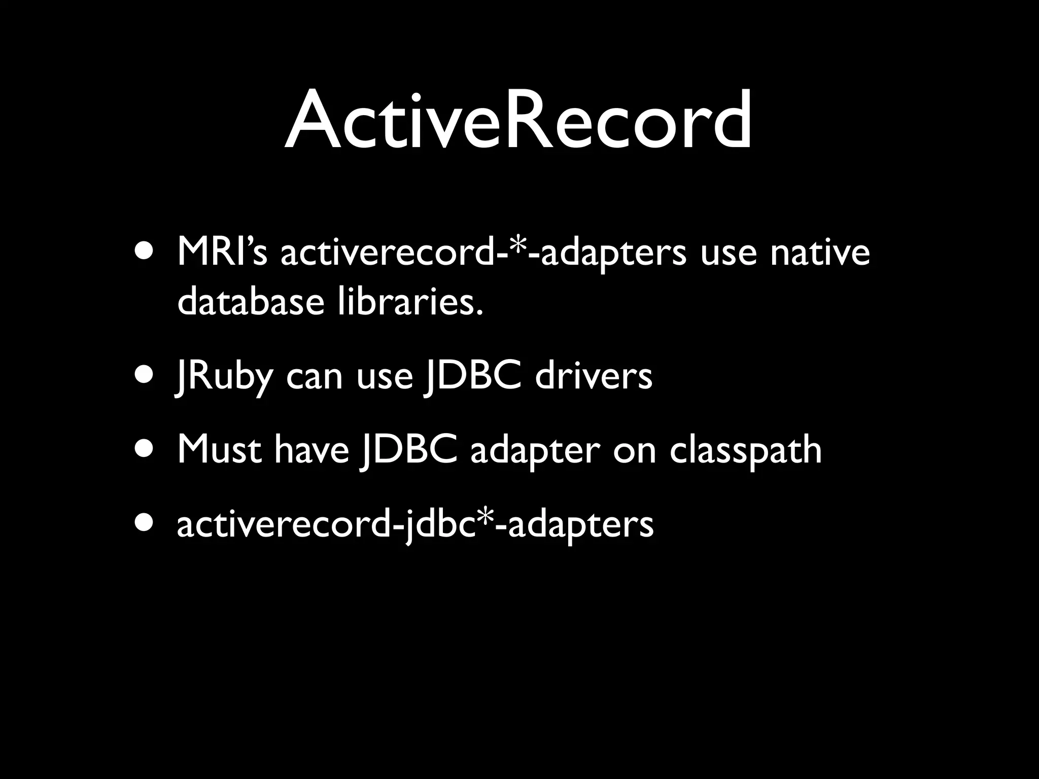 ActiveRecord
• MRI’s activerecord-*-adapters use native
  database libraries.
• JRuby can use JDBC drivers
• Must have JDBC adapter on classpath
• activerecord-jdbc*-adapters
 