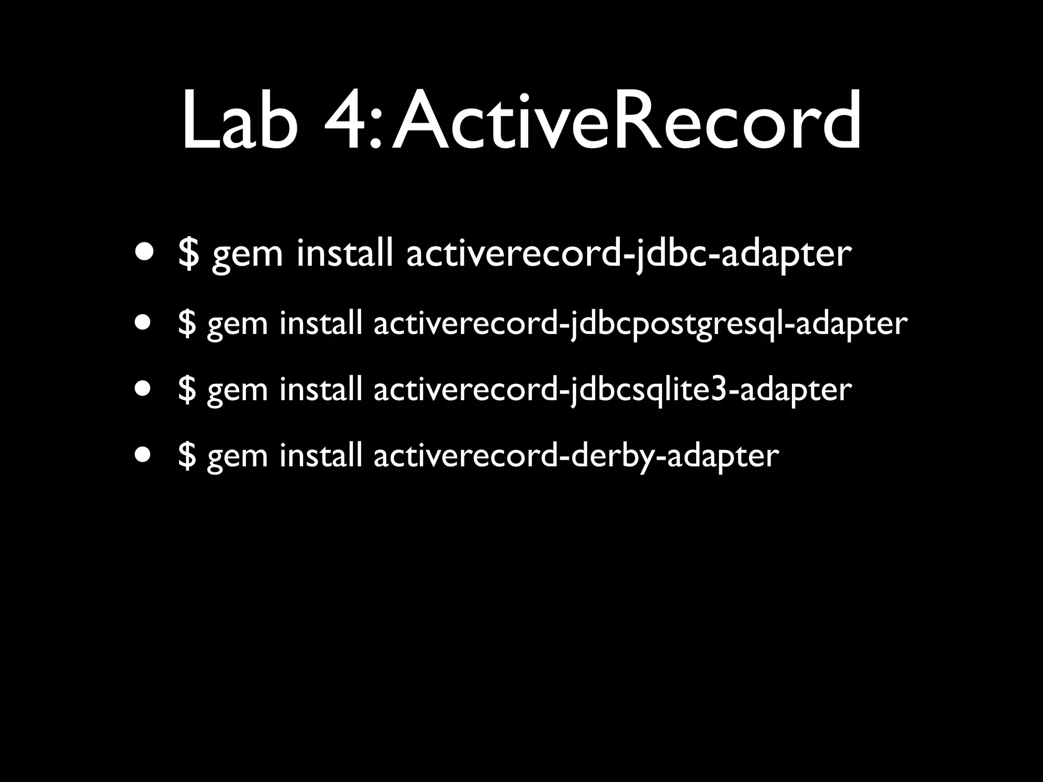 Lab 4: ActiveRecord
• $ gem install activerecord-jdbc-adapter
•   $ gem install activerecord-jdbcpostgresql-adapter

•   $ gem install activerecord-jdbcsqlite3-adapter

•   $ gem install activerecord-derby-adapter
 