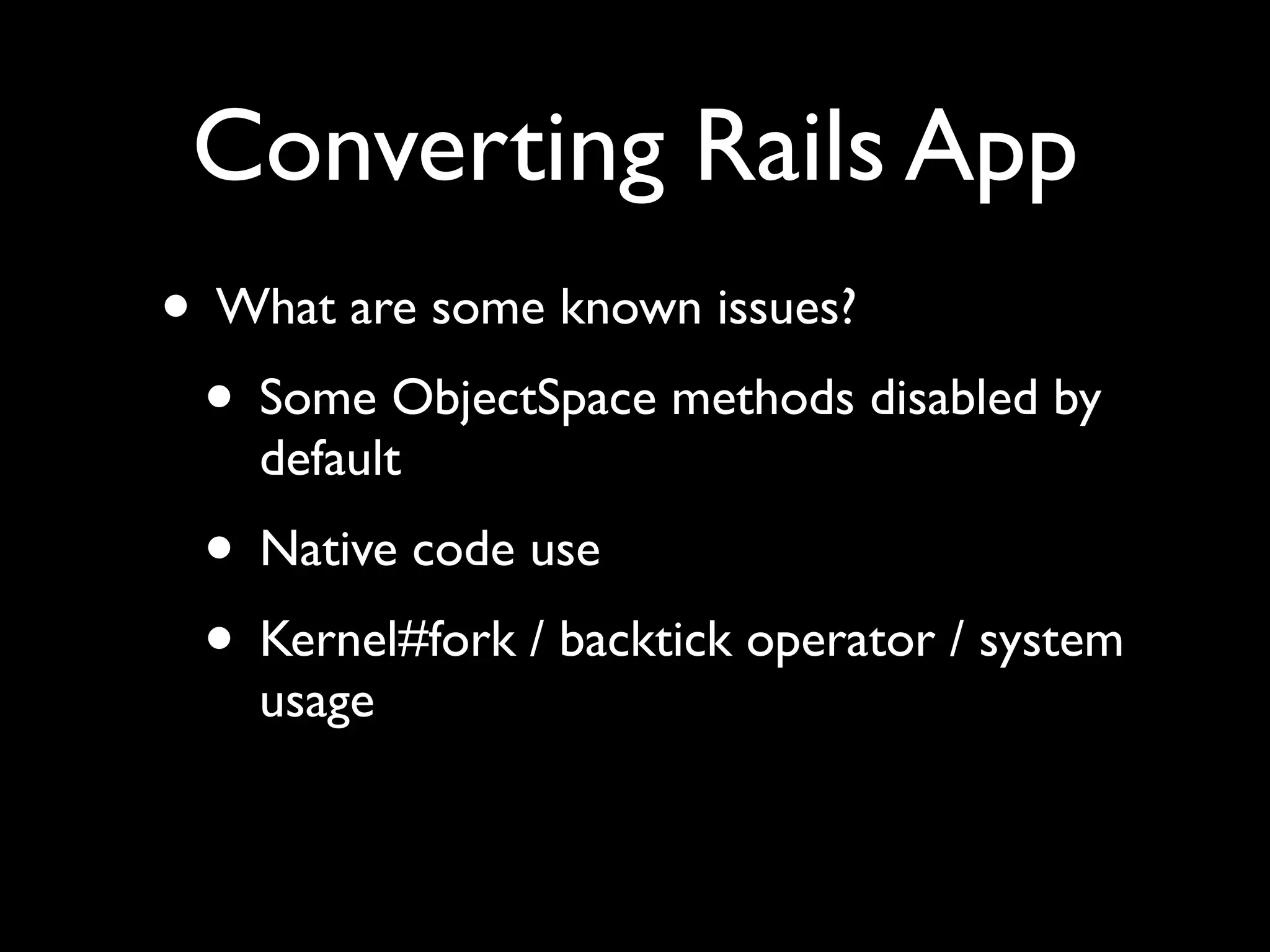 Converting Rails App
• What are some known issues?
 • Some ObjectSpace methods disabled by
    default
 • Native code use
 • Kernel#fork / backtick operator / system
    usage
 