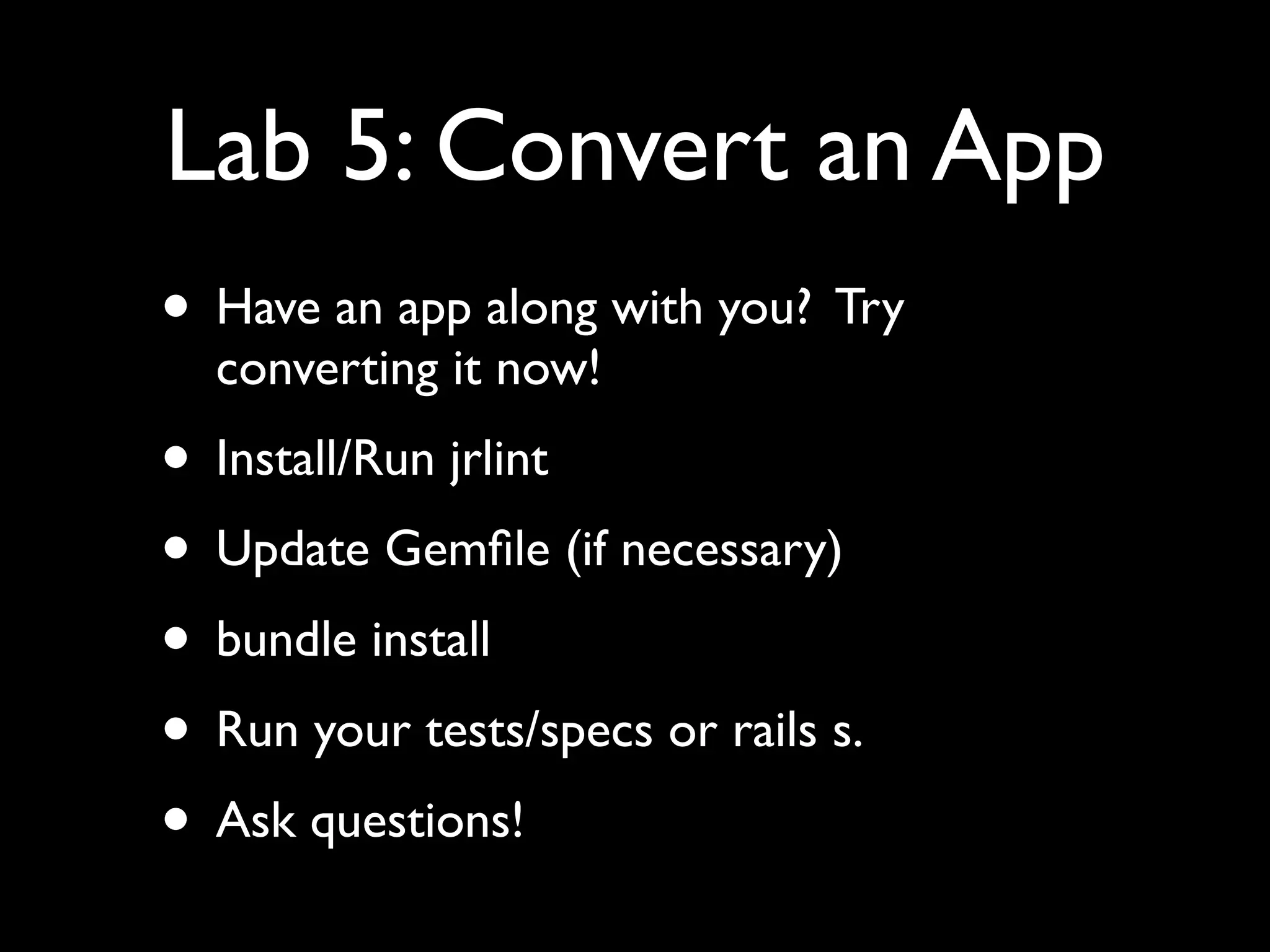 Lab 5: Convert an App
• Have an app along with you? Try
  converting it now!
• Install/Run jrlint
• Update Gemﬁle (if necessary)
• bundle install
• Run your tests/specs or rails s.
• Ask questions!
 