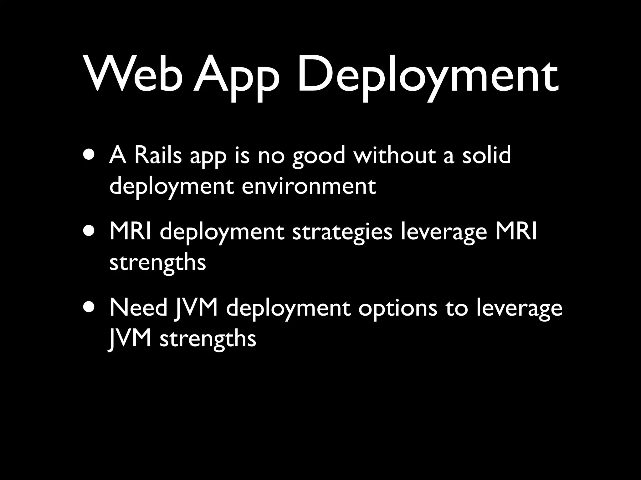 Web App Deployment
• A Rails app is no good without a solid
  deployment environment
• MRI deployment strategies leverage MRI
  strengths
• Need JVM deployment options to leverage
  JVM strengths
 