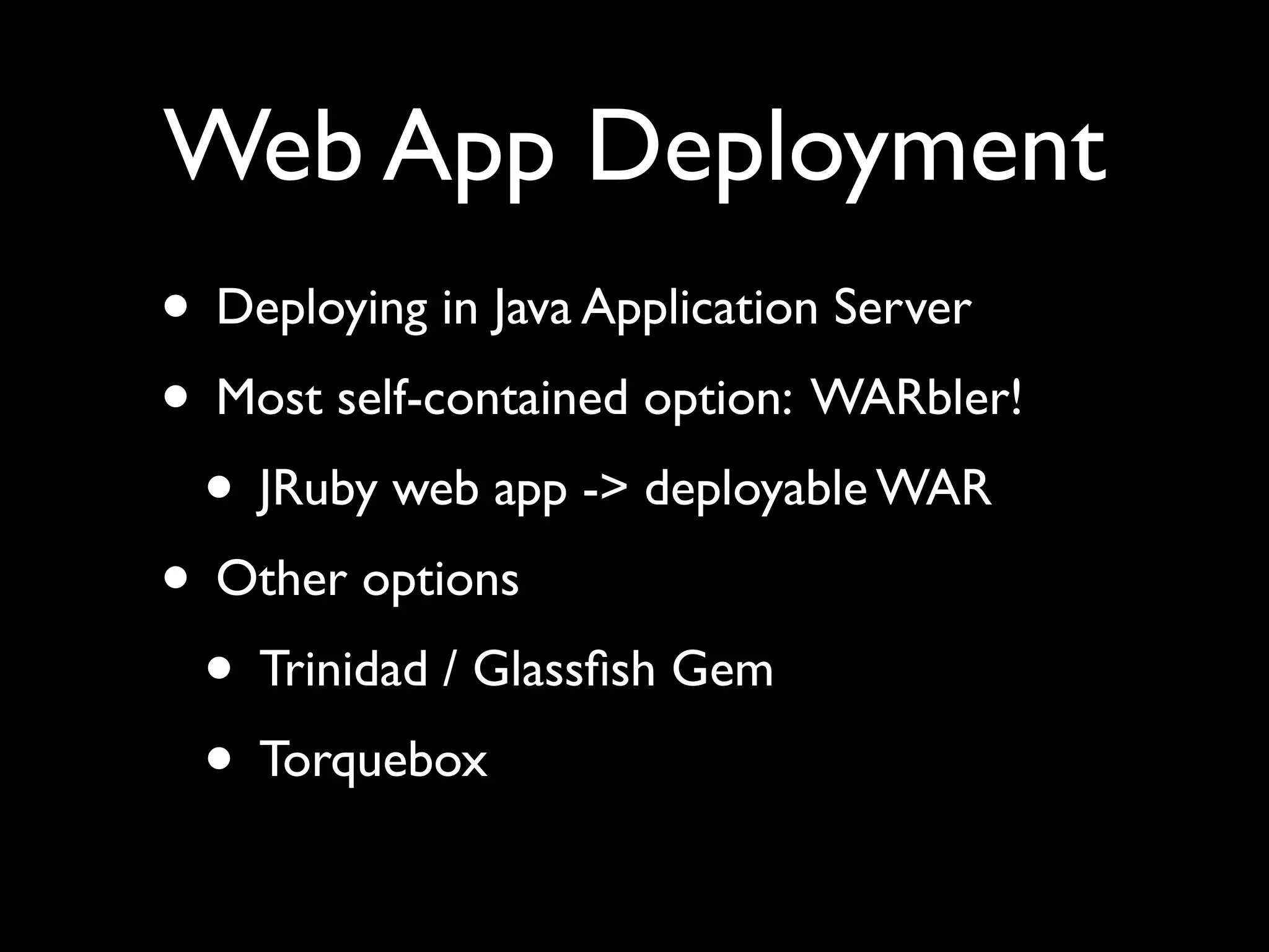 Web App Deployment
• Deploying in Java Application Server
• Most self-contained option: WARbler!
 • JRuby web app -> deployable WAR
• Other options
 • Trinidad / Glassﬁsh Gem
 • Torquebox
 