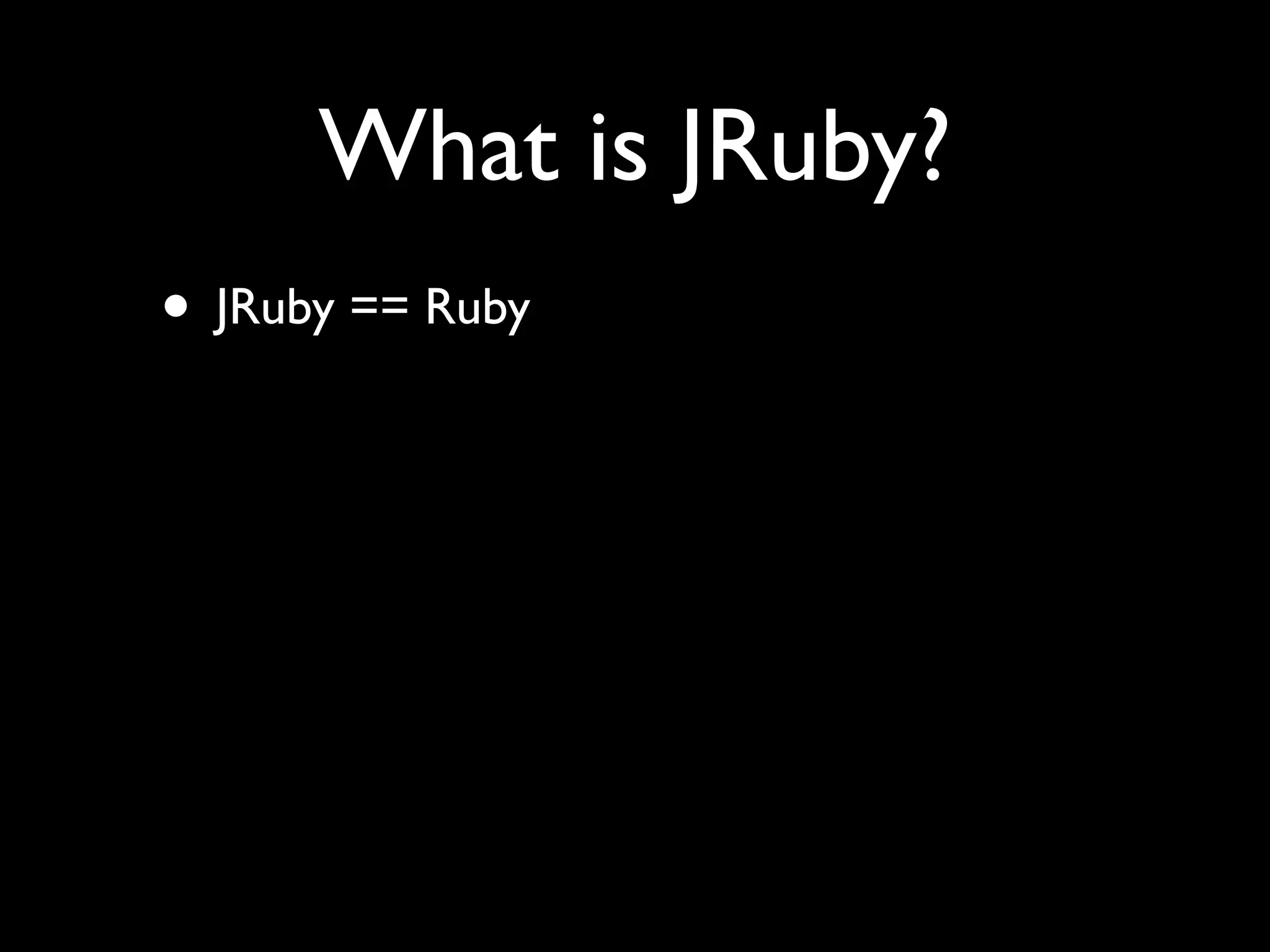 What is JRuby?
• JRuby == Ruby
 