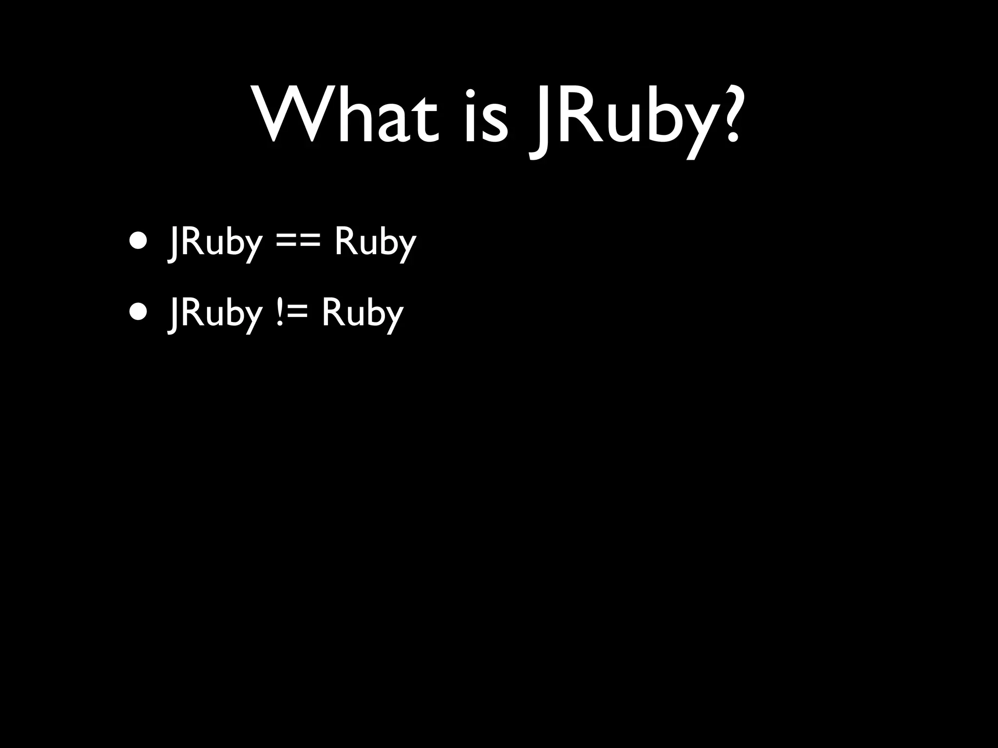 What is JRuby?
• JRuby == Ruby
• JRuby != Ruby
 