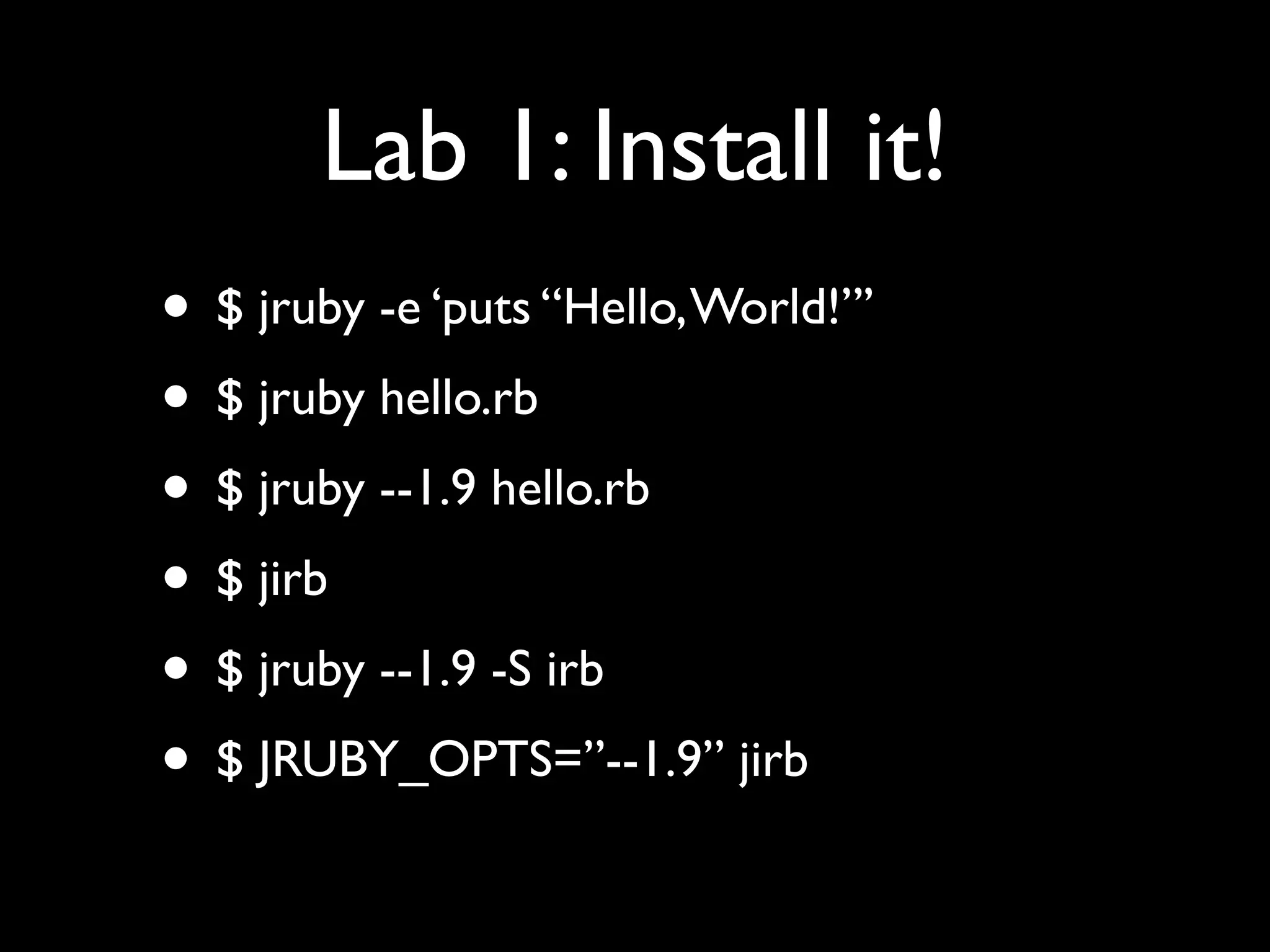 Lab 1: Install it!
• $ jruby -e ‘puts “Hello, World!”’
• $ jruby hello.rb
• $ jruby --1.9 hello.rb
• $ jirb
• $ jruby --1.9 -S irb
• $ JRUBY_OPTS=”--1.9” jirb
 