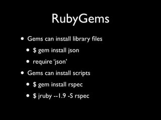 RubyGems
• Gems can install library ﬁles
 • $ gem install json
 • require ‘json’
• Gems can install scripts
 • $ gem install rspec
 • $ jruby --1.9 -S rspec
 