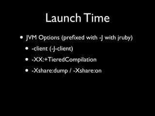 Launch Time
• JVM Options (preﬁxed with -J with jruby)
 • -client (-J-client)
 • -XX:+TieredCompilation
 • -Xshare:dump / -Xshare:on
 