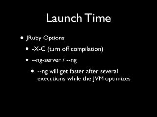 Launch Time
• JRuby Options
 • -X-C (turn off compilation)
 • --ng-server / --ng
    • --ng will get faster after several
       executions while the JVM optimizes
 
