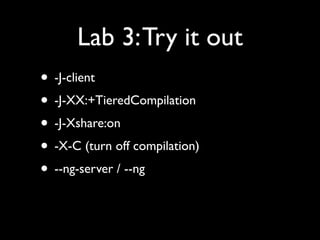 Lab 3: Try it out
• -J-client
• -J-XX:+TieredCompilation
• -J-Xshare:on
• -X-C (turn off compilation)
• --ng-server / --ng
 