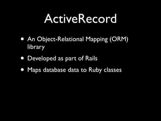 ActiveRecord
• An Object-Relational Mapping (ORM)
  library
• Developed as part of Rails
• Maps database data to Ruby classes
 