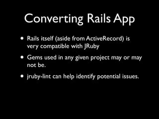 Converting Rails App
• Rails itself (aside from ActiveRecord) is
  very compatible with JRuby
• Gems used in any given project may or may
  not be.
• jruby-lint can help identify potential issues.
 