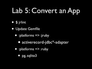 Lab 5: Convert an App
• $ jrlint
• Update Gemﬁle
 • :platforms => :jruby
   • activerecord-jdbc*-adapter
 • :platforms => :ruby
  • pg, sqlite3
 
