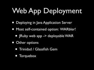 Web App Deployment
• Deploying in Java Application Server
• Most self-contained option: WARbler!
 • JRuby web app -> deployable WAR
• Other options
 • Trinidad / Glassﬁsh Gem
 • Torquebox
 