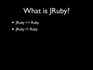 What is JRuby?
• JRuby == Ruby
• JRuby != Ruby
 
