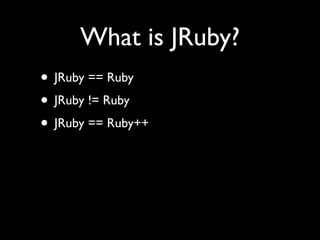What is JRuby?
• JRuby == Ruby
• JRuby != Ruby
• JRuby == Ruby++
 