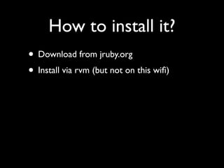 How to install it?
• Download from jruby.org
• Install via rvm (but not on this wiﬁ)
 