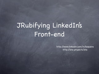 JRubifying LinkedIn’s
     Front-end
            http://www.linkedin.com/in/baquera
                  http://sna-projects/sna
 