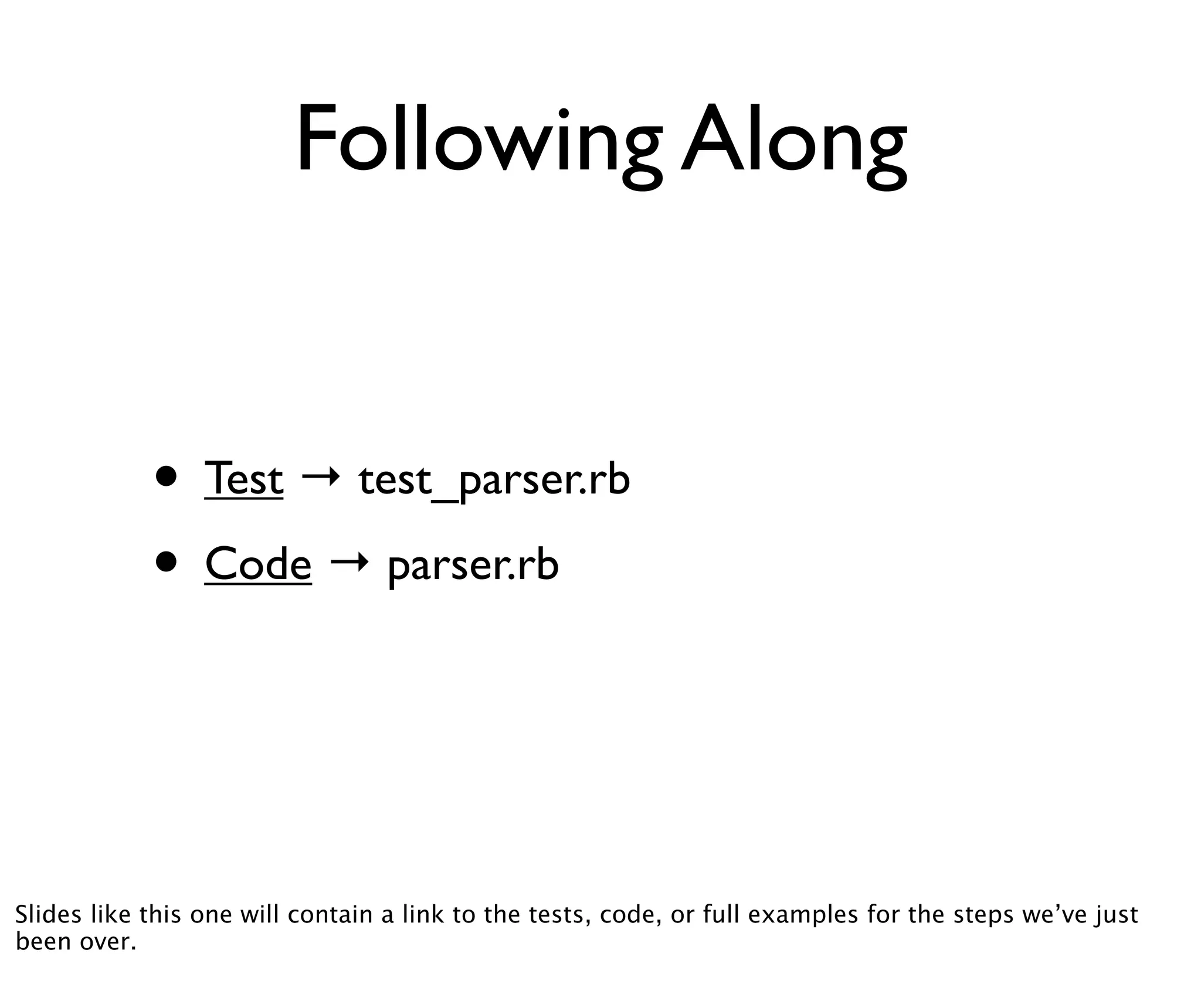 Following Along


            • Test → test_parser.rb
            • Code → parser.rb



Slides like this one will contain a link to the tests, code, or full examples for the steps we’ve just
been over.
 