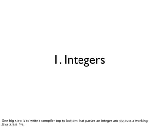 1. Integers



One big step is to write a compiler top to bottom that parses an integer and outputs a working
Java .class ﬁle.
 