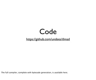 Code
                           https://github.com/undees/thnad




The full compiler, complete with bytecode generation, is available here.
 