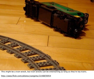 This might be a train wreck, but train wrecks can be entertaining as long as they’re toy trains.

http://www.ﬂickr.com/photos/cianginty/3148870954
 