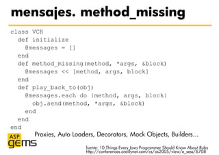 mensajes. method_missing
class VCR
  def initialize
    @messages = []
  end
  def method_missing(method, *args, &block)
 ...
