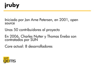 jruby

Iniciado por Jan Arne Petersen, en 2001, open
source
Unos 50 contribuidores al proyecto
En 2006, Charles Nutter y T...