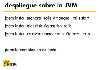 despliegue sobre la JVM

jgem install mongrel_rails #mongrel_rails start
jgem install glassfish #glassfish_rails
jgem inst...