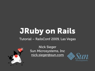 JRuby on Rails
Tutorial – RailsConf 2009, Las Vegas

            Nick Sieger
      Sun Microsystems, Inc
       nick.sieger@sun.com
 
