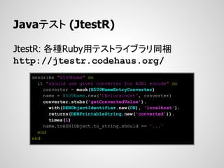 Javaテスト (JtestR)

JtestR: 各種Ruby用テストライブラリ同梱
http://jtestr.codehaus.org/
   describe "X509Name" do
     it "should use given converter for ASN1 encode" do
       converter = mock(X509NameEntryConverter)
       name = X509Name.new('CN=localhost', converter)
       converter.stubs('getConvertedValue').
         with(DERObjectIdentifier.new(CN), 'localhost').
         returns(DERPrintableString.new('converted')).
         times(1)
       name.toASN1Object.to_string.should == '...'
     end
   end
 