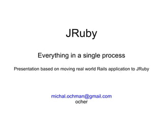 JRuby Everything in a single process Presentation based on moving real world Rails application to JRuby [email_address] ocher 